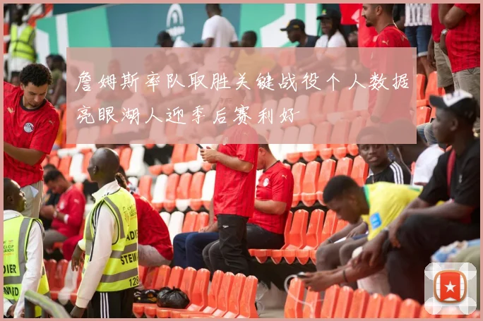 詹姆斯率队取胜关键战役个人数据亮眼湖人迎季后赛利好