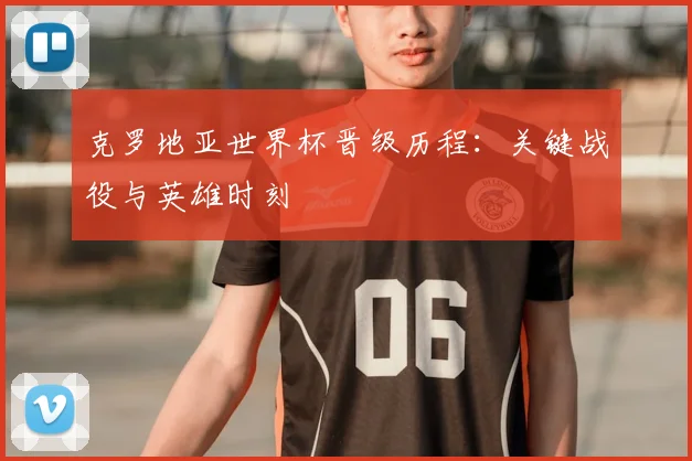 克罗地亚世界杯晋级历程:关键战役与英雄时刻