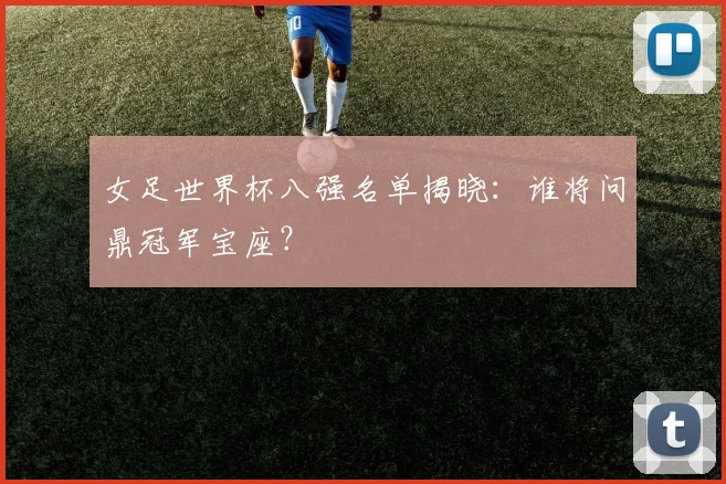 女足世界杯八强名单揭晓：谁将问鼎冠军宝座？