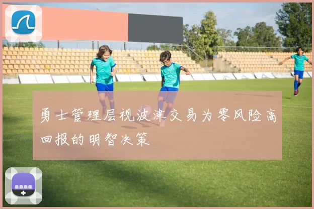 勇士管理层视波津交易为零风险高回报的明智决策