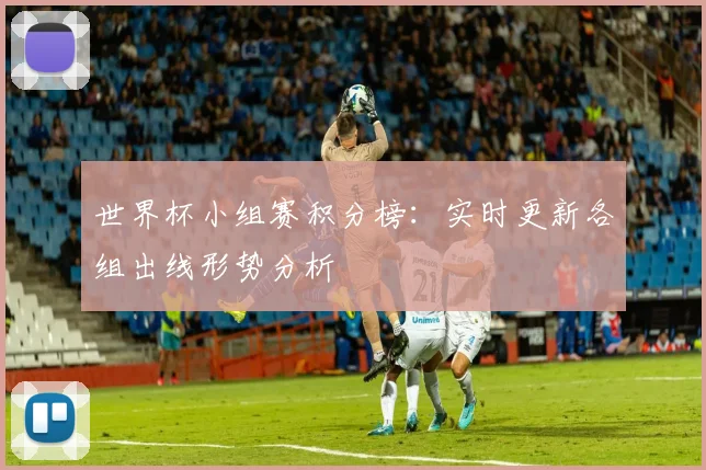 世界杯小组赛积分榜:实时更新各组出线形势分析