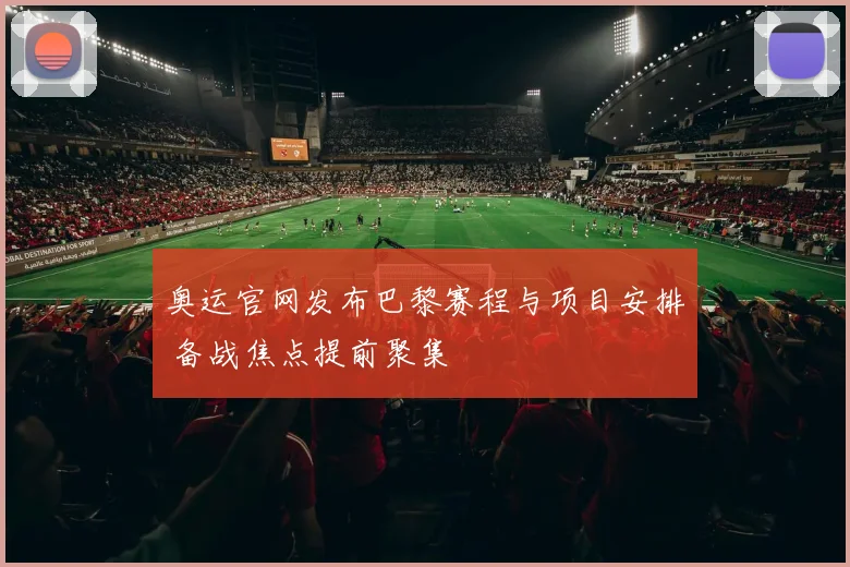 奥运官网发布巴黎赛程与项目安排 备战焦点提前聚集