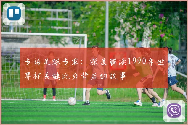 专访足球专家:深度解读1990年世界杯关键比分背后的故事