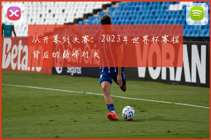从开幕到决赛:2023年世界杯赛程背后的巅峰对决