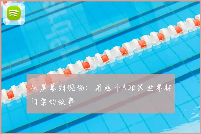 从屏幕到现场:用这个App买世界杯门票的故事