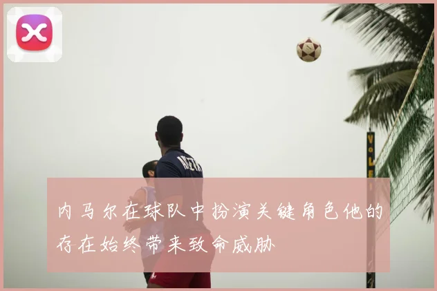内马尔在球队中扮演关键角色他的存在始终带来致命威胁