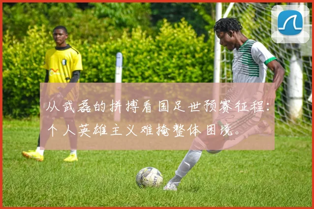 从武磊的拼搏看国足世预赛征程：个人英雄主义难掩整体困境。