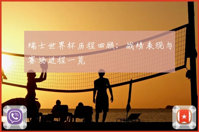 瑞士世界杯历程回顾:战绩表现与赛场进程一览