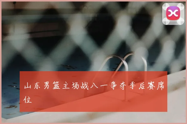 山东男篮主场战八一争夺季后赛席位