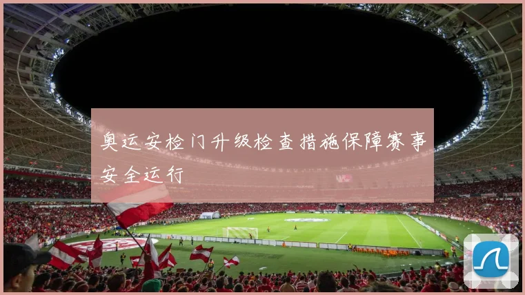 奥运安检门升级检查措施保障赛事安全运行