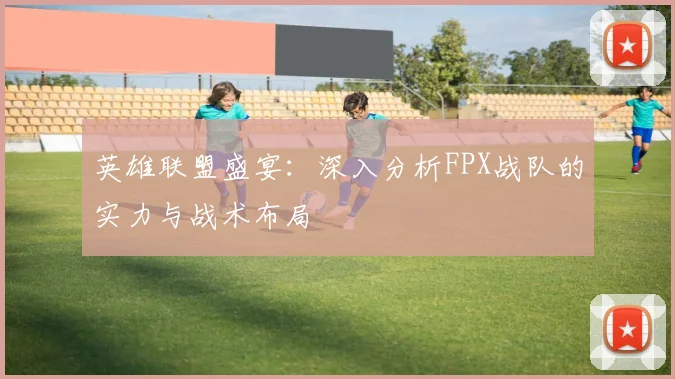 英雄联盟盛宴:深入分析FPX战队的实力与战术布局