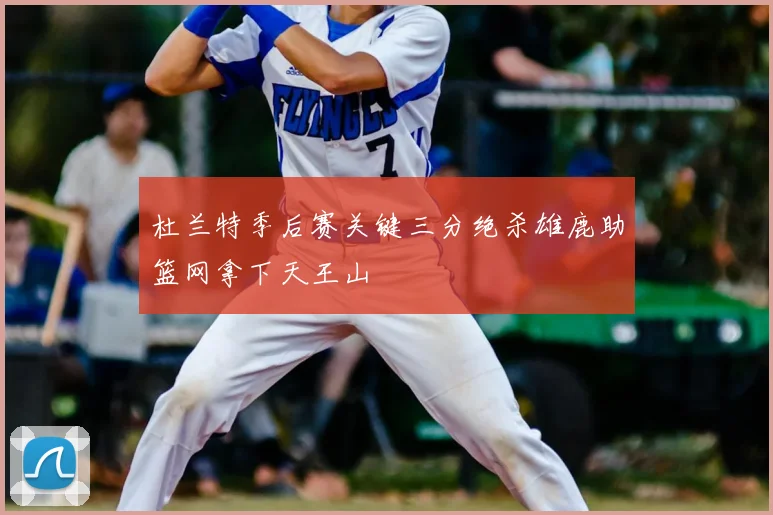 杜兰特季后赛关键三分绝杀雄鹿助篮网拿下天王山