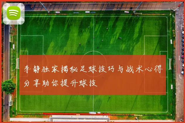 李静独家揭秘足球技巧与战术心得分享助你提升球技
