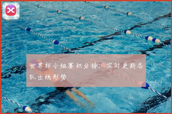 世界杯小组赛积分榜:实时更新各队出线形势