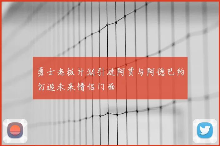 勇士老板计划引进阿贾与阿德巴约打造未来情侣门面