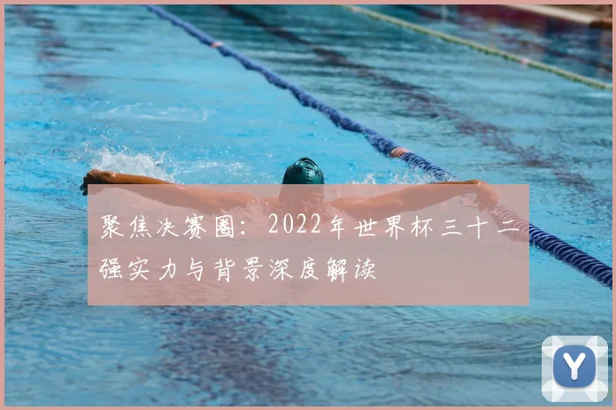 聚焦决赛圈:2022年世界杯三十二强实力与背景深度解读