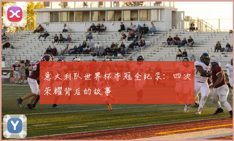 意大利队世界杯夺冠全纪录：四次荣耀背后的故事