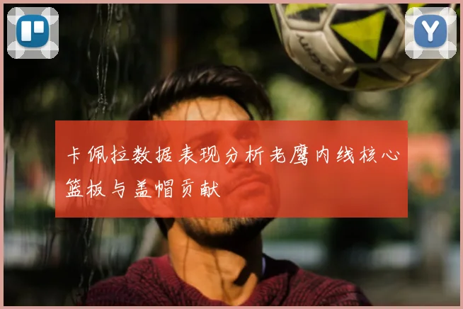 卡佩拉数据表现分析老鹰内线核心篮板与盖帽贡献