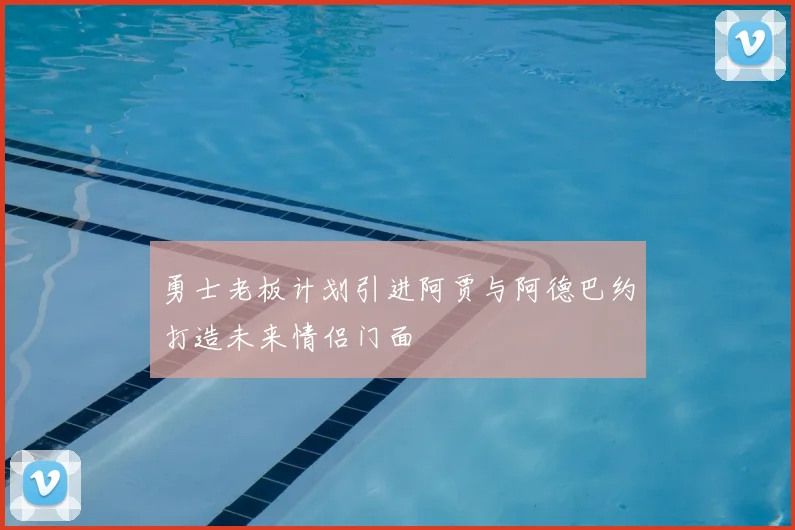 勇士老板计划引进阿贾与阿德巴约打造未来情侣门面