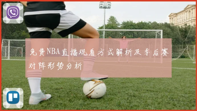 免费NBA直播观看方式解析及季后赛对阵形势分析