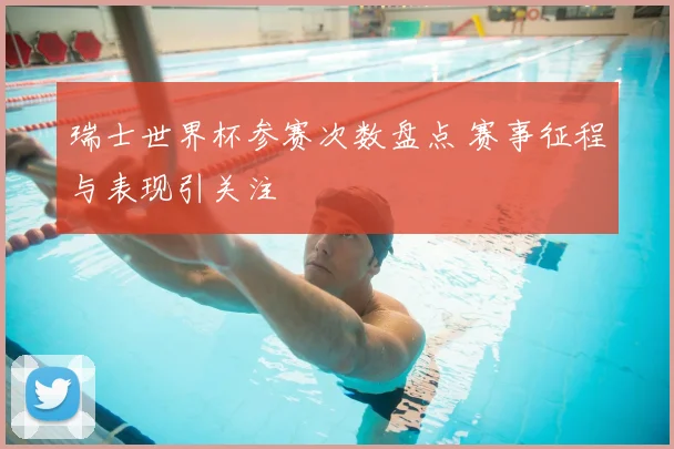瑞士世界杯参赛次数盘点 赛事征程与表现引关注