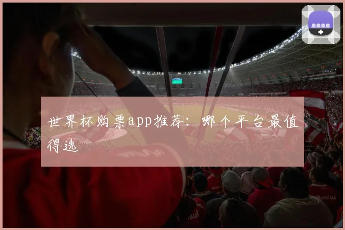 世界杯购票app推荐:哪个平台最值得选