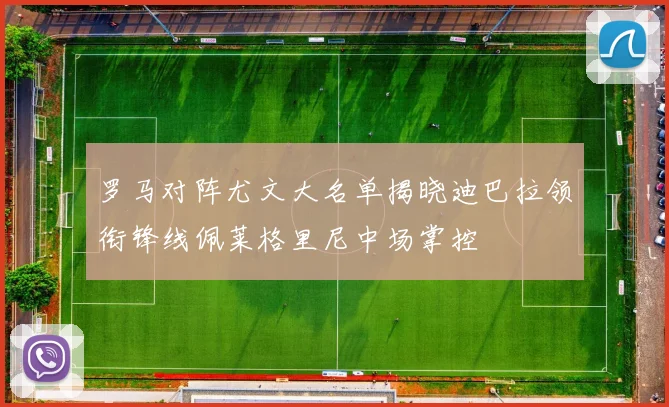 罗马对阵尤文大名单揭晓迪巴拉领衔锋线佩莱格里尼中场掌控