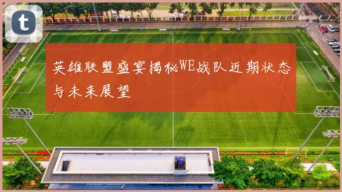 英雄联盟盛宴揭秘WE战队近期状态与未来展望
