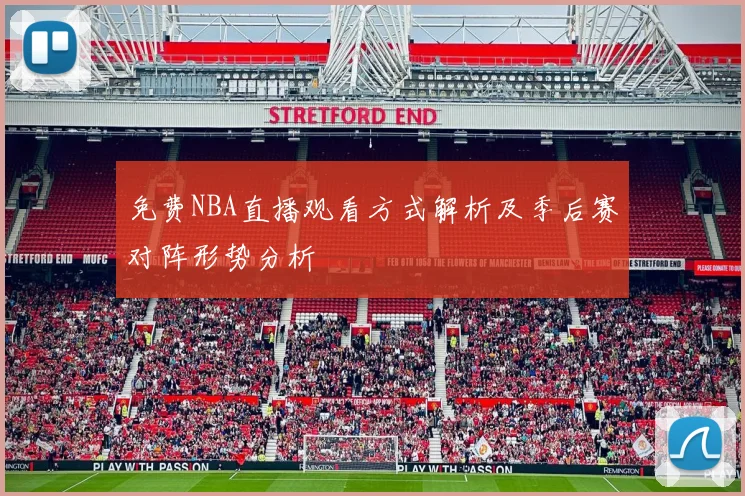 免费NBA直播观看方式解析及季后赛对阵形势分析