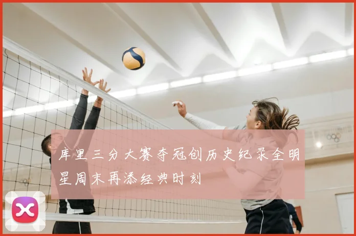 库里三分大赛夺冠创历史纪录全明星周末再添经典时刻