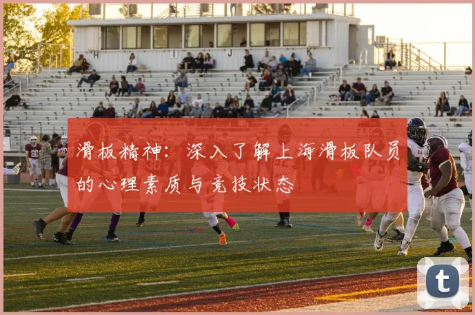 滑板精神：深入了解上海滑板队员的心理素质与竞技状态