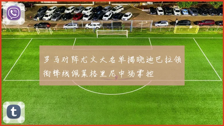 罗马对阵尤文大名单揭晓迪巴拉领衔锋线佩莱格里尼中场掌控