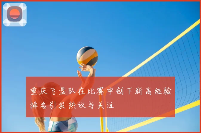 重庆飞盘队在比赛中创下新高经验排名引发热议与关注