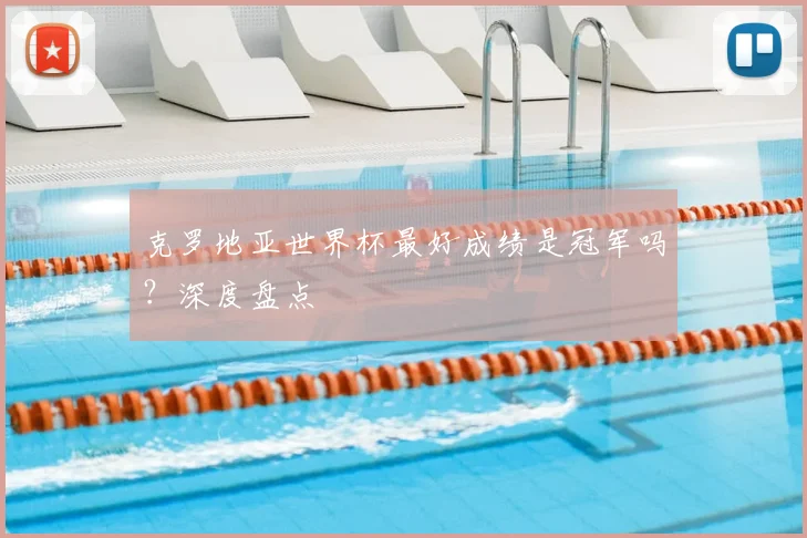 克罗地亚世界杯最好成绩是冠军吗?深度盘点