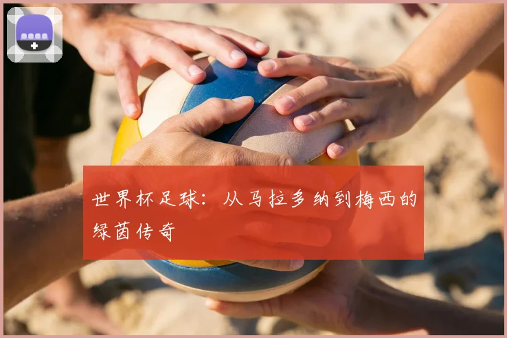 世界杯足球:从马拉多纳到梅西的绿茵传奇
