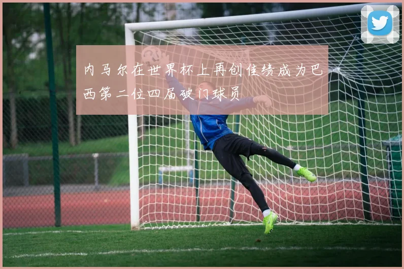 内马尔在世界杯上再创佳绩成为巴西第二位四届破门球员