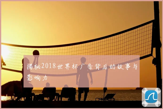 揭秘2018世界杯广告背后的故事与影响力
