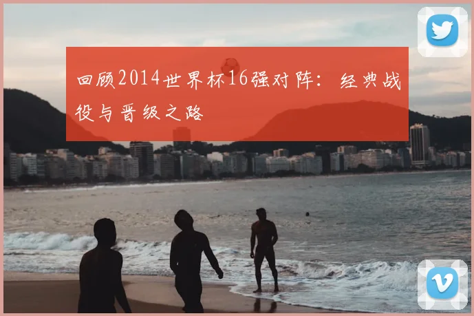 回顾2014世界杯16强对阵:经典战役与晋级之路