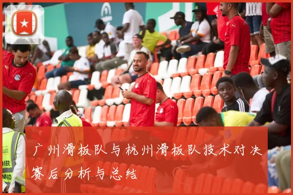 广州滑板队与杭州滑板队技术对决赛后分析与总结