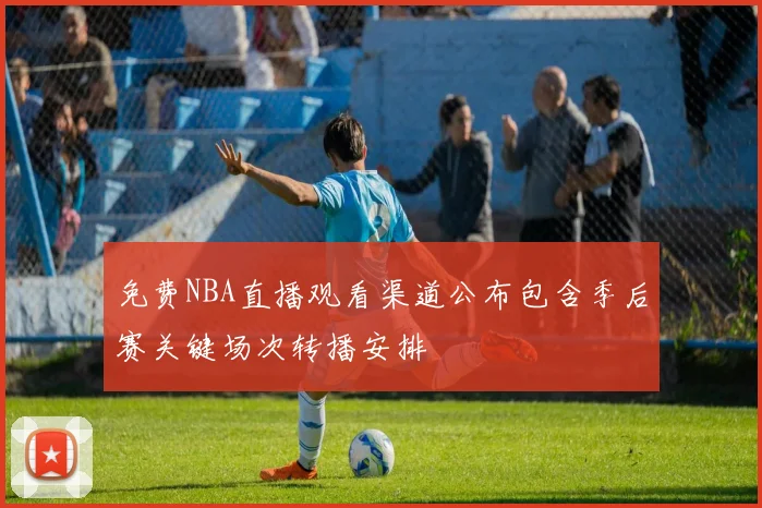 免费NBA直播观看渠道公布包含季后赛关键场次转播安排