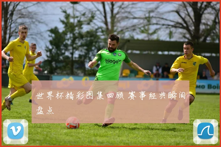 世界杯精彩图集回顾 赛事经典瞬间盘点