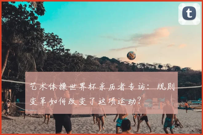 艺术体操世界杯亲历者专访:规则变革如何改变了这项运动?