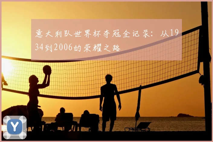 意大利队世界杯夺冠全记录：从1934到2006的荣耀之路