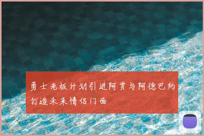 勇士老板计划引进阿贾与阿德巴约打造未来情侣门面
