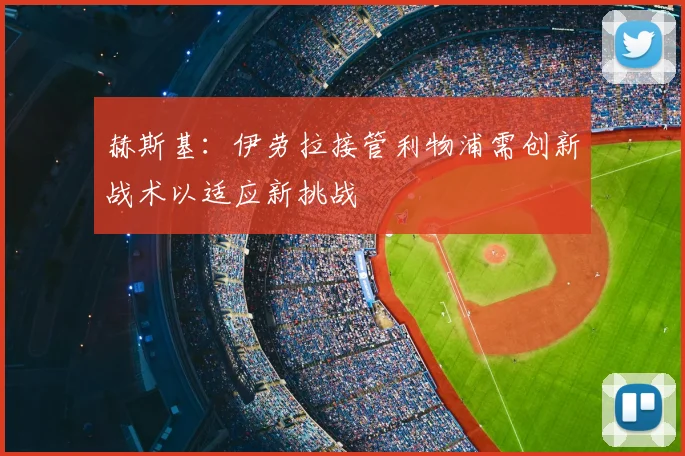 赫斯基:伊劳拉接管利物浦需创新战术以适应新挑战
