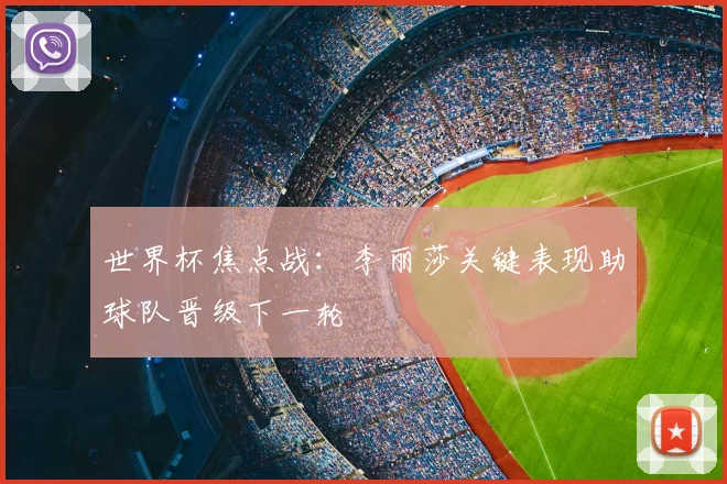 世界杯焦点战：李丽莎关键表现助球队晋级下一轮