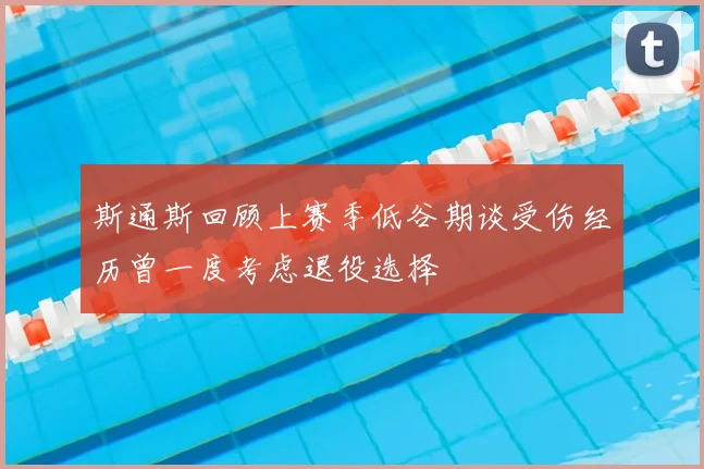 斯通斯回顾上赛季低谷期谈受伤经历曾一度考虑退役选择
