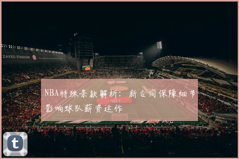 NBA特殊条款解析:新合同保障细节影响球队薪资运作