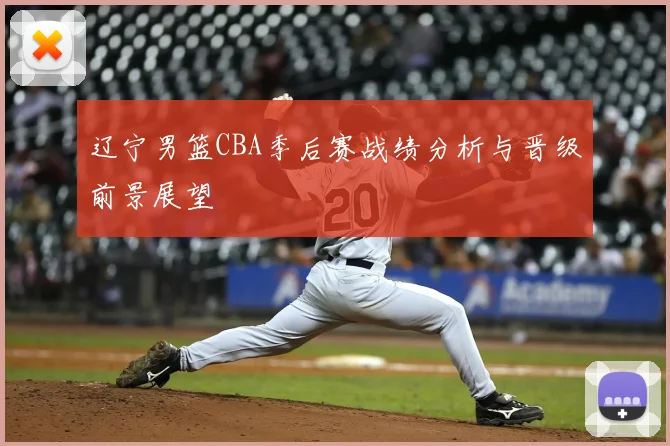 辽宁男篮CBA季后赛战绩分析与晋级前景展望
