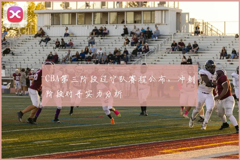 CBA第三阶段辽宁队赛程公布，冲刺阶段对手实力分析